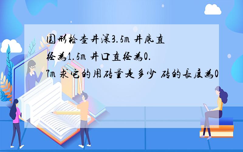 圆形检查井深3.5m 井底直径为1.5m 井口直径为0.7m 求它的用砖量是多少 砖的长度为0