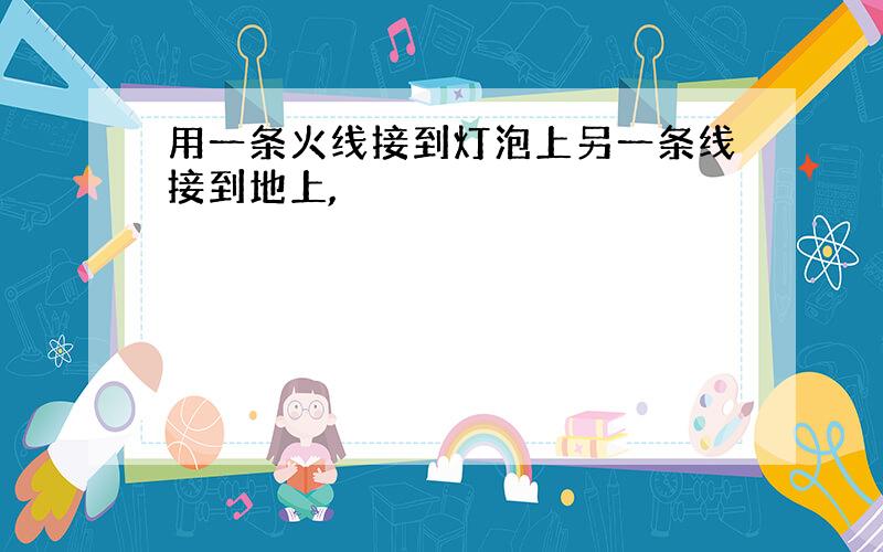 用一条火线接到灯泡上另一条线接到地上,