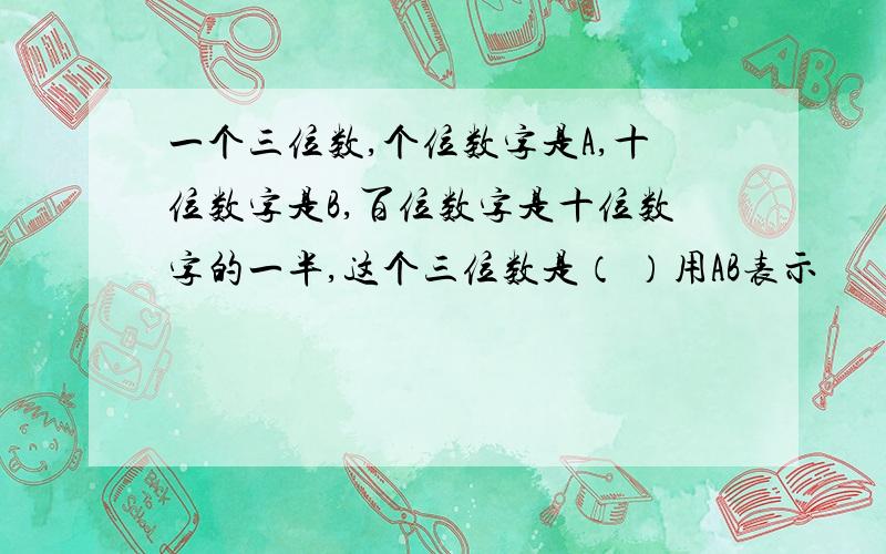 一个三位数,个位数字是A,十位数字是B,百位数字是十位数字的一半,这个三位数是（ ）用AB表示