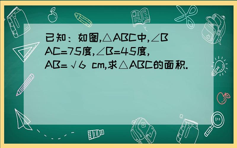 已知：如图,△ABC中,∠BAC=75度,∠B=45度,AB=√6 cm,求△ABC的面积.