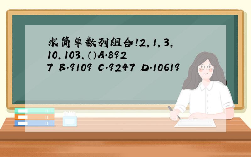 求简单数列组合!2,1,3,10,103,（）A．8927 B．9109 C．9247 D．10619