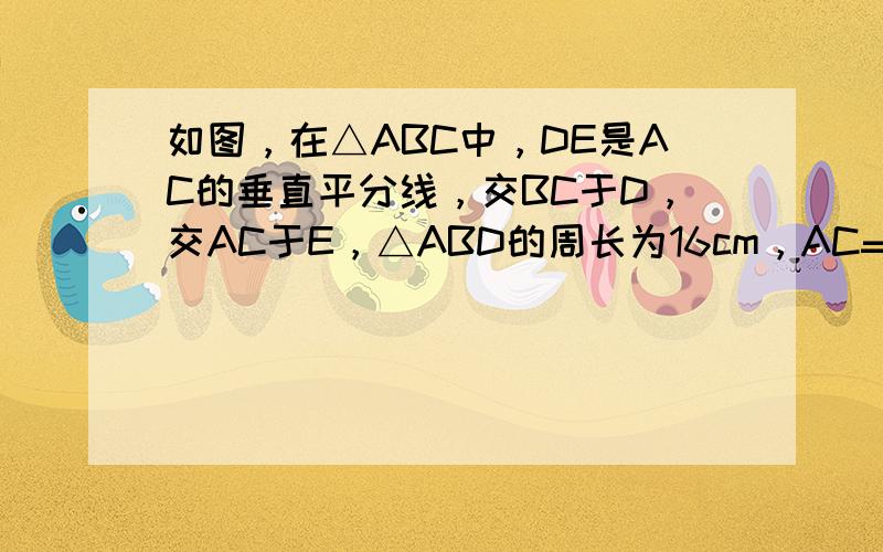 如图，在△ABC中，DE是AC的垂直平分线，交BC于D，交AC于E，△ABD的周长为16cm，AC=6cm，求△ABC的