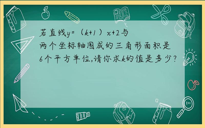 若直线y=（k+1）x+2与两个坐标轴围成的三角形面积是6个平方单位,请你求k的值是多少?