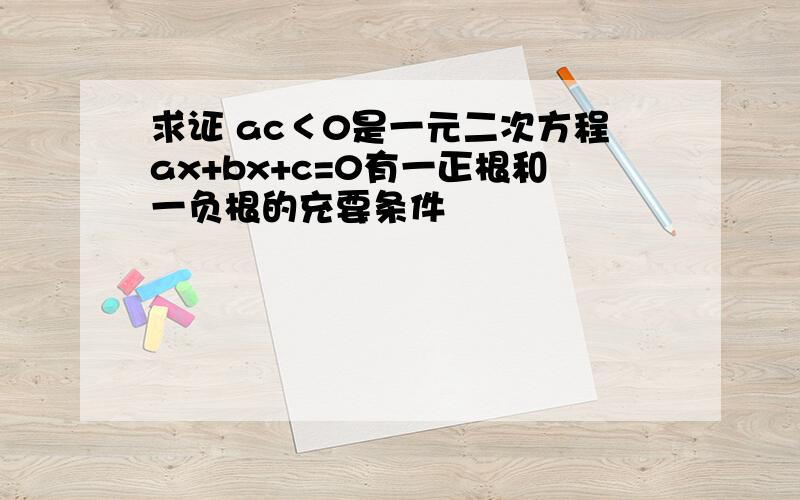 求证 ac＜0是一元二次方程ax+bx+c=0有一正根和一负根的充要条件