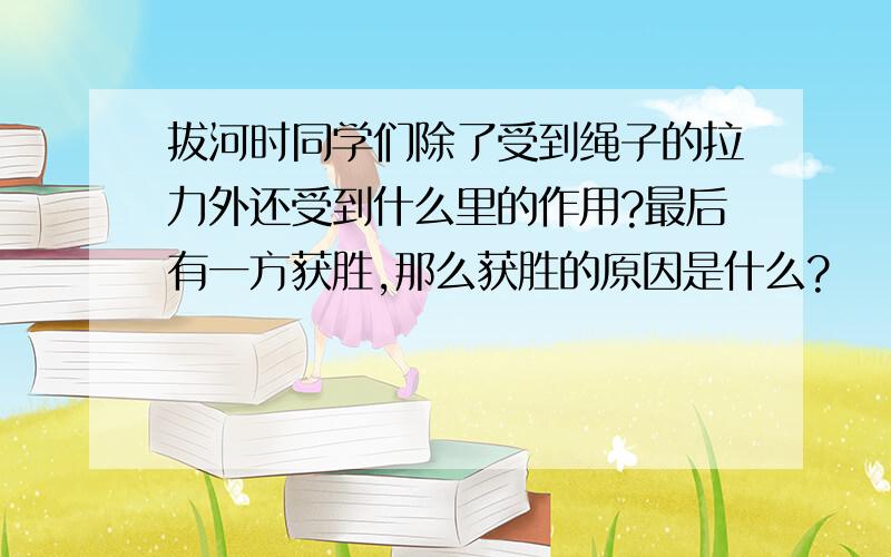 拔河时同学们除了受到绳子的拉力外还受到什么里的作用?最后有一方获胜,那么获胜的原因是什么?