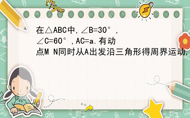 在△ABC中,∠B=30°,∠C=60°,AC=a.有动点M N同时从A出发沿三角形得周界运动,M沿ABC