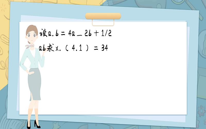 设a.b=4a_2b+1/2ab求x.（4.1）=34