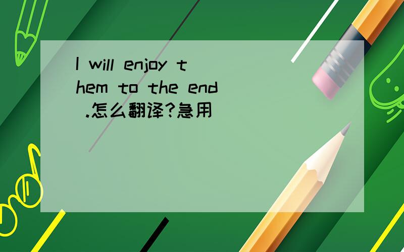 I will enjoy them to the end .怎么翻译?急用