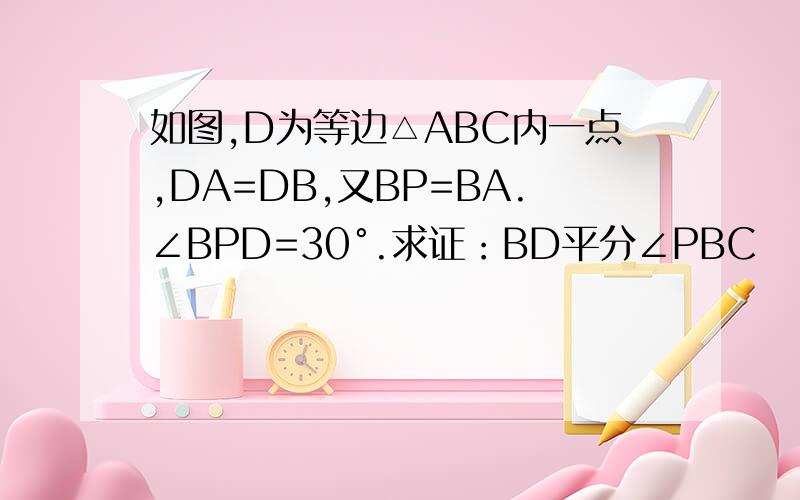 如图,D为等边△ABC内一点,DA=DB,又BP=BA.∠BPD=30°.求证：BD平分∠PBC