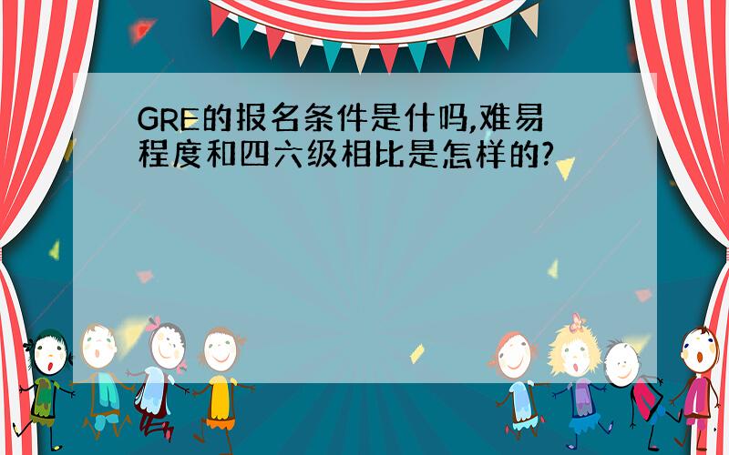 GRE的报名条件是什吗,难易程度和四六级相比是怎样的?