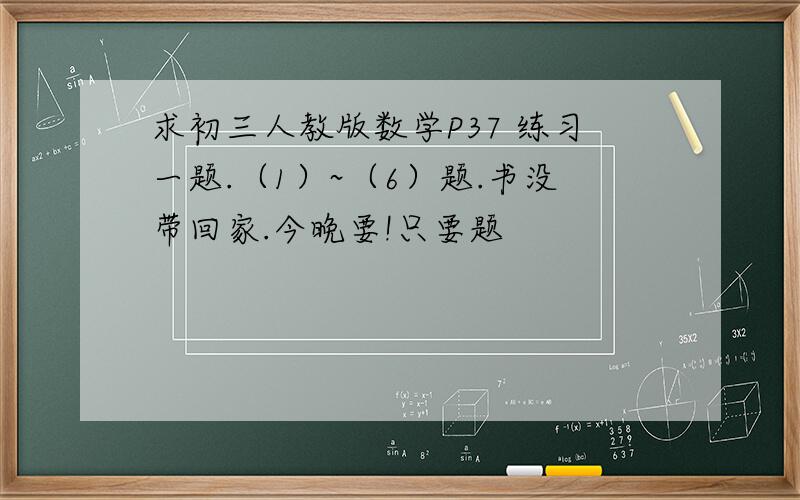 求初三人教版数学P37 练习一题.（1）~（6）题.书没带回家.今晚要!只要题