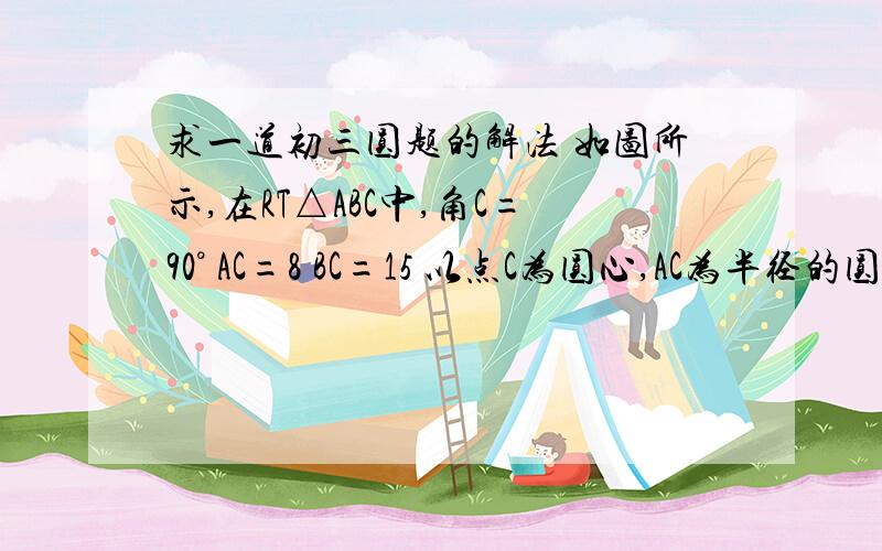 求一道初三圆题的解法 如图所示,在RT△ABC中,角C=90° AC=8 BC=15 以点C为圆心,AC为半径的圆C交A