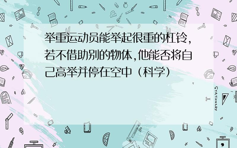 举重运动员能举起很重的杠铃,若不借助别的物体,他能否将自己高举并停在空中（科学）