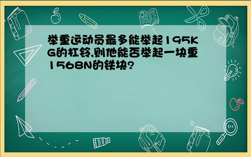 举重运动员最多能举起195KG的杠铃,则他能否举起一块重1568N的铁块?