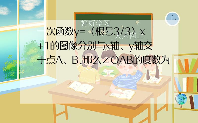 一次函数y=（根号3/3）x+1的图像分别与x轴、y轴交于点A、B,那么∠OAB的度数为