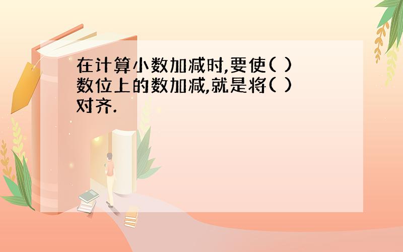 在计算小数加减时,要使( )数位上的数加减,就是将( )对齐.