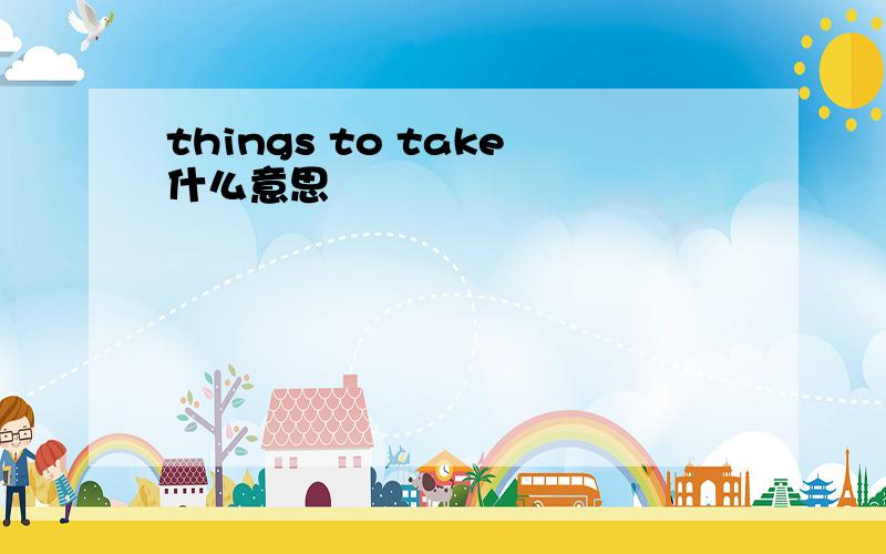 things to take什么意思