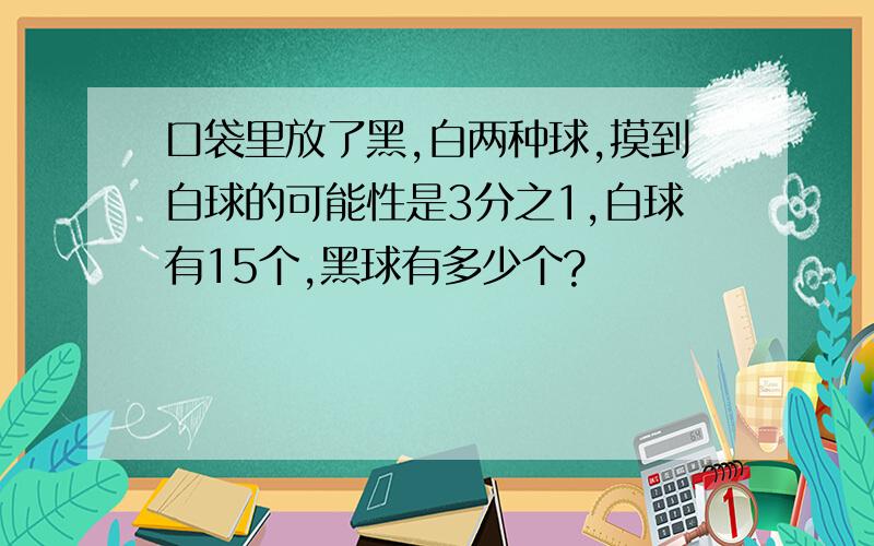 口袋里放了黑,白两种球,摸到白球的可能性是3分之1,白球有15个,黑球有多少个?