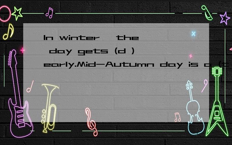 In winter ,the day gets (d )early.Mid-Autumn day is a (t )fe