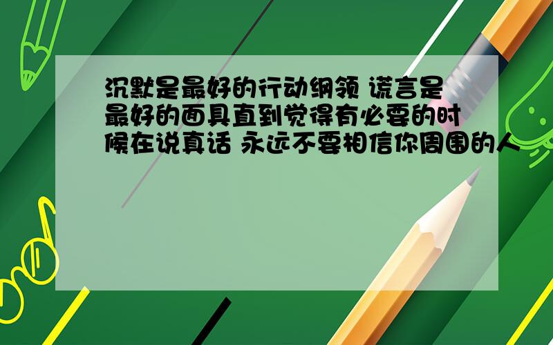 沉默是最好的行动纲领 谎言是最好的面具直到觉得有必要的时候在说真话 永远不要相信你周围的人