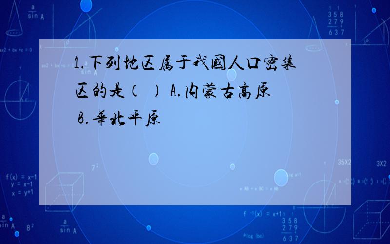 1.下列地区属于我国人口密集区的是（ ） A.内蒙古高原 B.华北平原