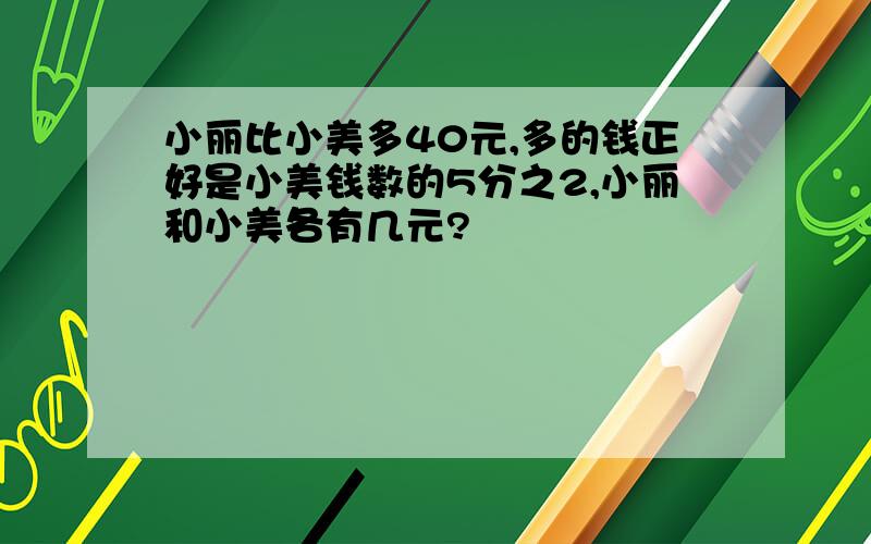 小丽比小美多40元,多的钱正好是小美钱数的5分之2,小丽和小美各有几元?