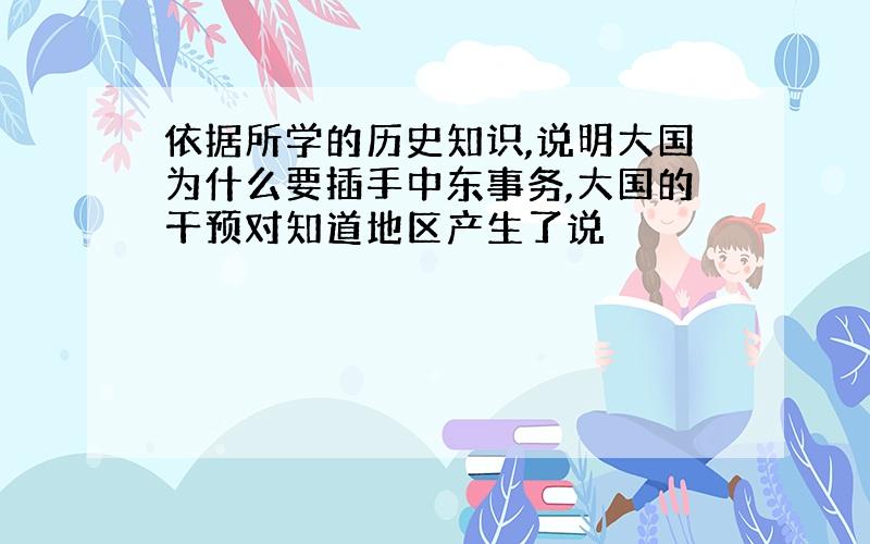 依据所学的历史知识,说明大国为什么要插手中东事务,大国的干预对知道地区产生了说