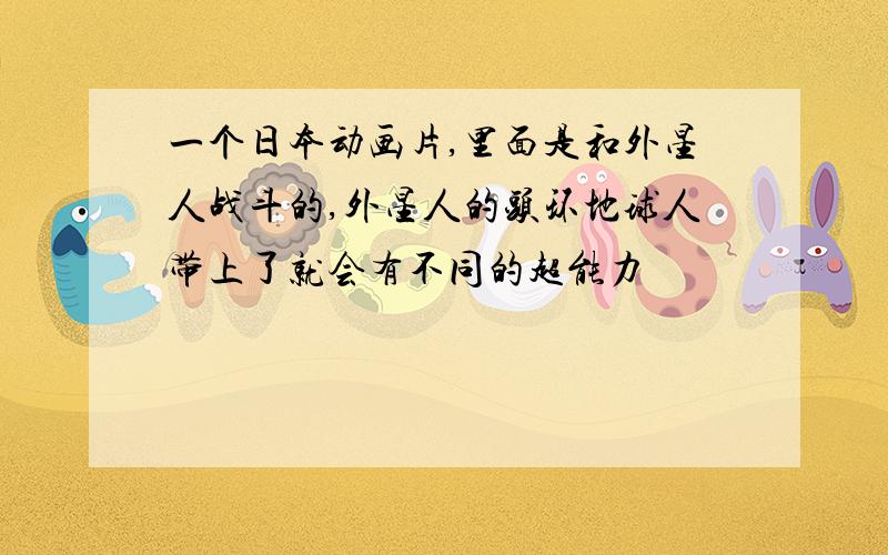 一个日本动画片,里面是和外星人战斗的,外星人的头环地球人带上了就会有不同的超能力