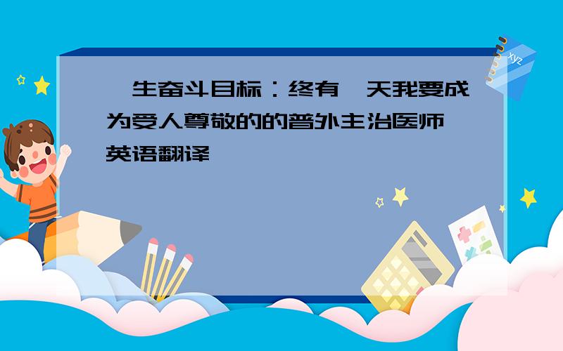 一生奋斗目标：终有一天我要成为受人尊敬的的普外主治医师 英语翻译,