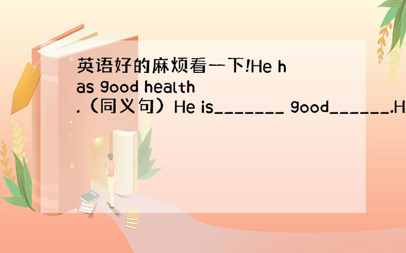 英语好的麻烦看一下!He has good health.（同义句）He is_______ good______.He