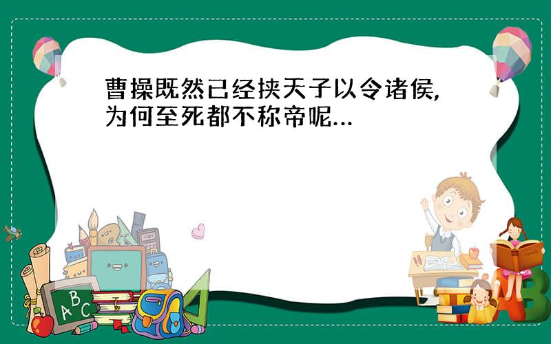 曹操既然已经挟天子以令诸侯,为何至死都不称帝呢…