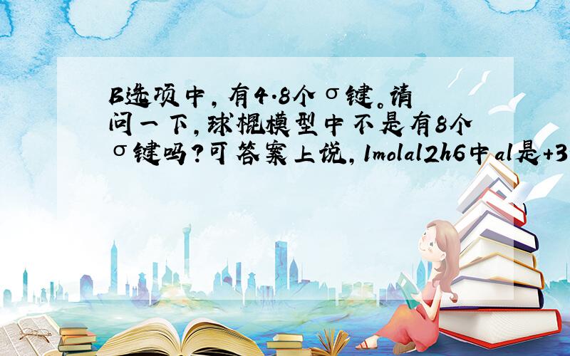 B选项中，有4.8个σ键。请问一下，球棍模型中不是有8个σ键吗？可答案上说，1molal2h6中al是+3价，H是-1价