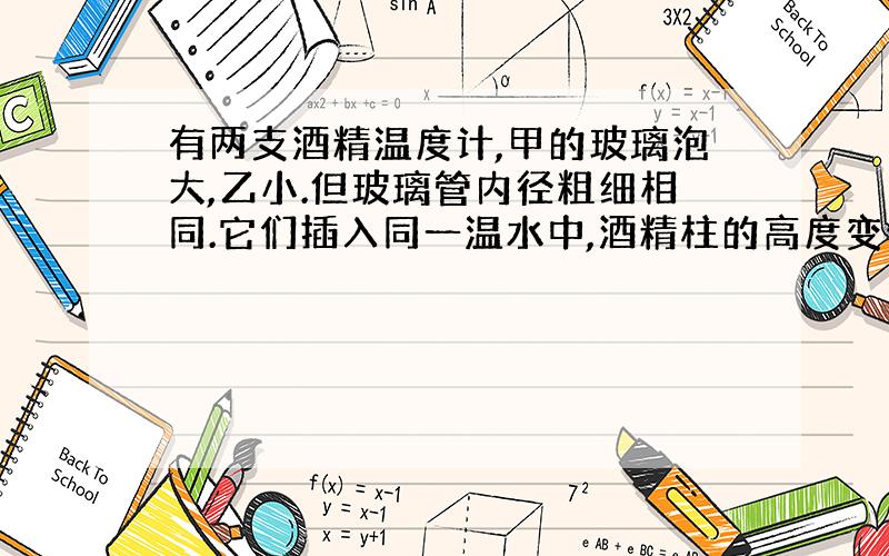 有两支酒精温度计,甲的玻璃泡大,乙小.但玻璃管内径粗细相同.它们插入同一温水中,酒精柱的高度变化是