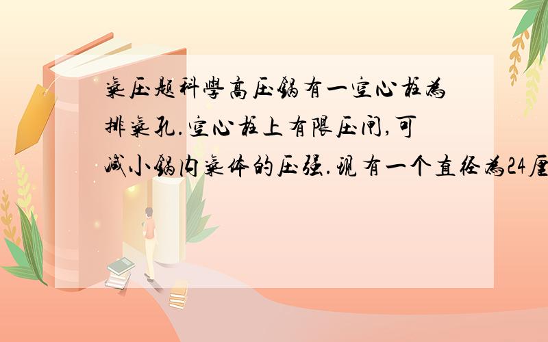 气压题科学高压锅有一空心柱为排气孔.空心柱上有限压闸,可减小锅内气体的压强.现有一个直径为24厘米,空心小孔的面积为10