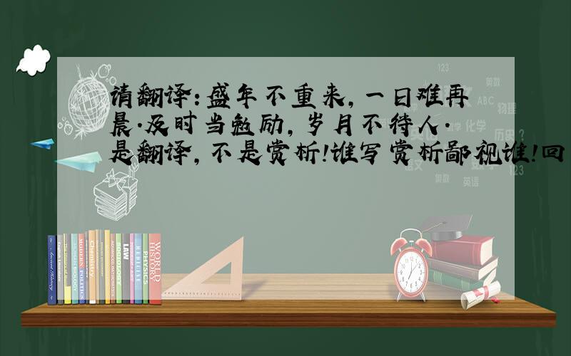 请翻译:盛年不重来,一日难再晨.及时当勉励,岁月不待人.是翻译,不是赏析!谁写赏析鄙视谁!回答至12月20号晚1点!10