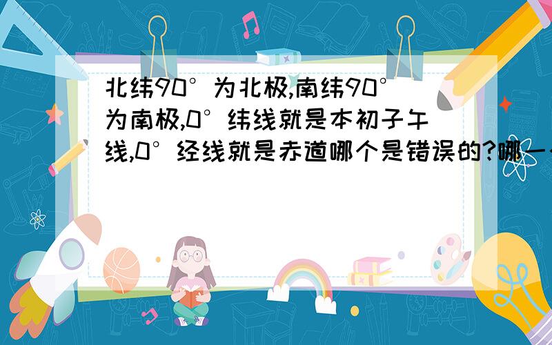 北纬90°为北极,南纬90°为南极,0°纬线就是本初子午线,0°经线就是赤道哪个是错误的?哪一个是对的.