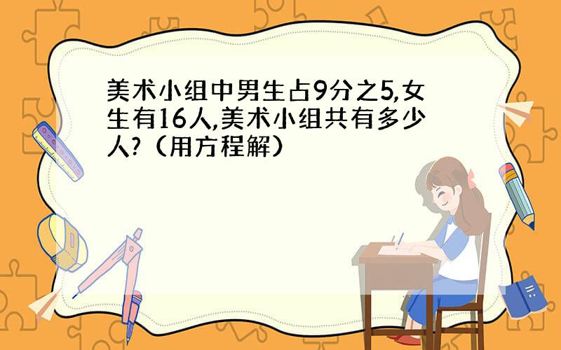 美术小组中男生占9分之5,女生有16人,美术小组共有多少人?（用方程解）