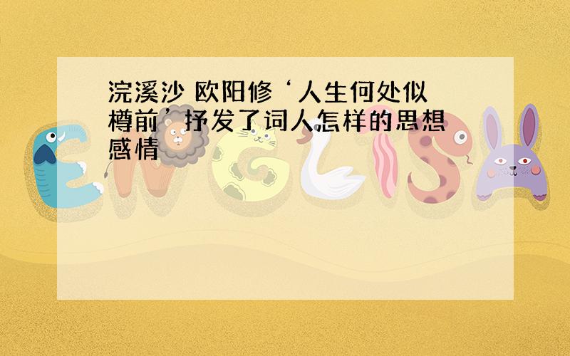 浣溪沙 欧阳修 ‘人生何处似樽前’ 抒发了词人怎样的思想感情