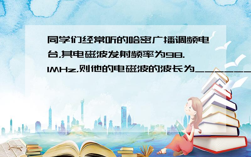 同学们经常听的哈密广播调频电台，其电磁波发射频率为98.1MHz，则他的电磁波的波长为______m．