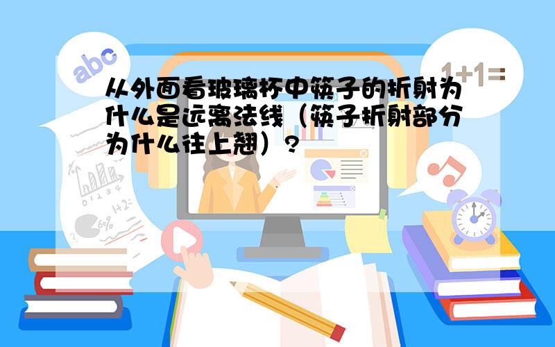 从外面看玻璃杯中筷子的折射为什么是远离法线（筷子折射部分为什么往上翘）?