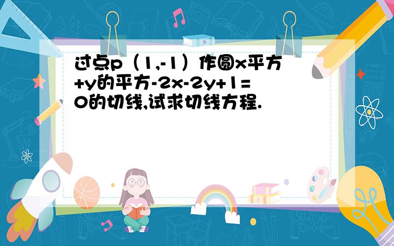 过点p（1,-1）作圆x平方+y的平方-2x-2y+1=0的切线,试求切线方程.