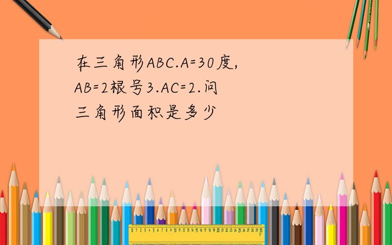 在三角形ABC.A=30度,AB=2根号3.AC=2.问三角形面积是多少