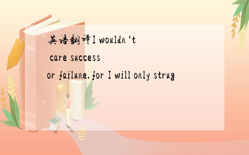 英语翻译I wouldn‘t care success or failune,for I will only strug