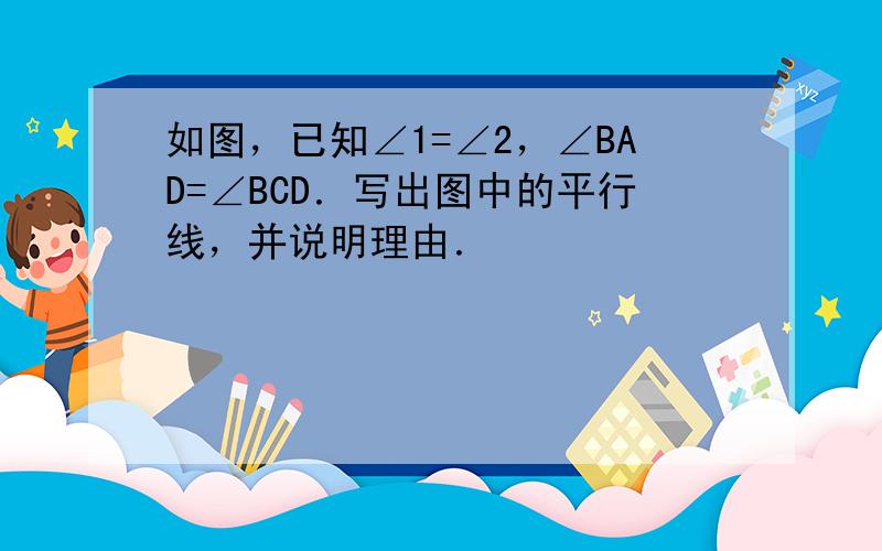 如图，已知∠1=∠2，∠BAD=∠BCD．写出图中的平行线，并说明理由．