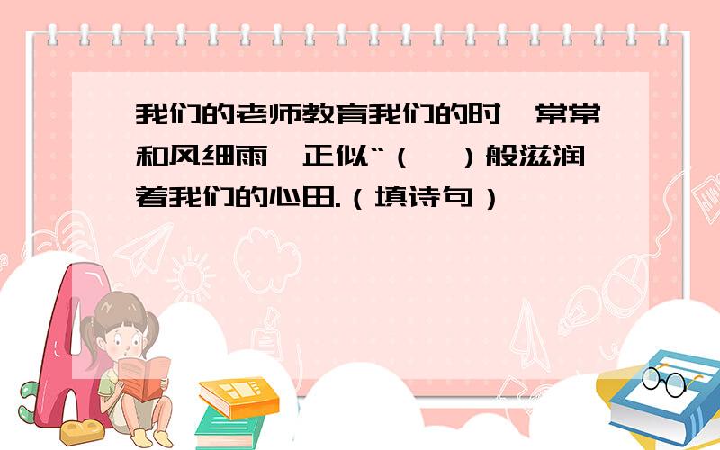 我们的老师教育我们的时,常常和风细雨,正似“（,）般滋润着我们的心田.（填诗句）