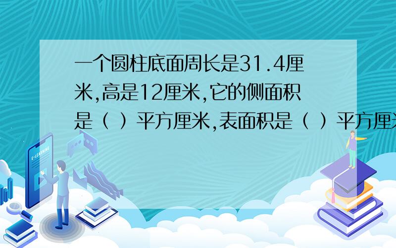 一个圆柱底面周长是31.4厘米,高是12厘米,它的侧面积是（ ）平方厘米,表面积是（ ）平方厘米.