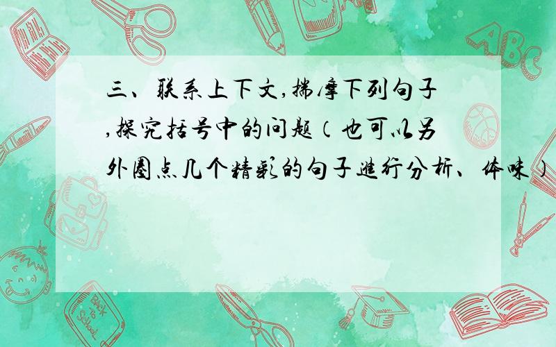 三、联系上下文,揣摩下列句子,探究括号中的问题（也可以另外圈点几个精彩的句子进行分析、体味）.