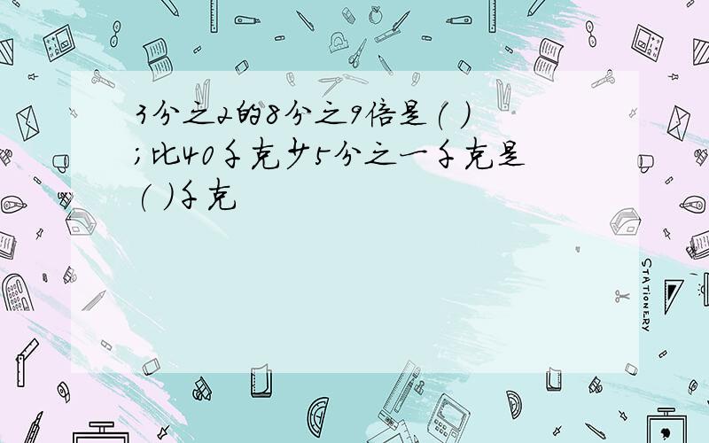 3分之2的8分之9倍是( );比40千克少5分之一千克是( )千克