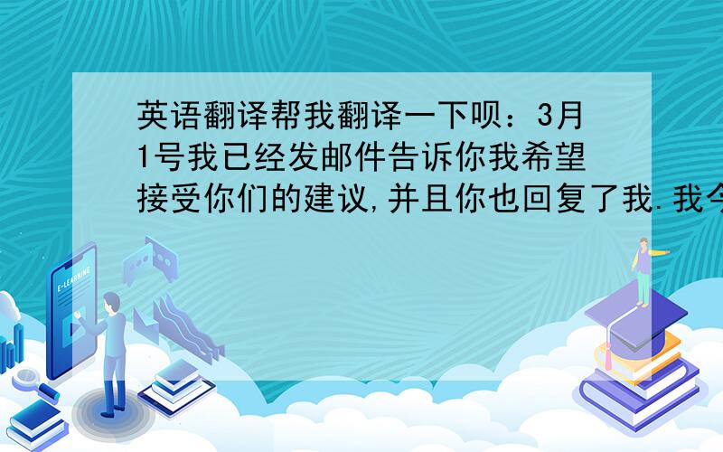 英语翻译帮我翻译一下呗：3月1号我已经发邮件告诉你我希望接受你们的建议,并且你也回复了我.我今天才收到你邮寄给我的for