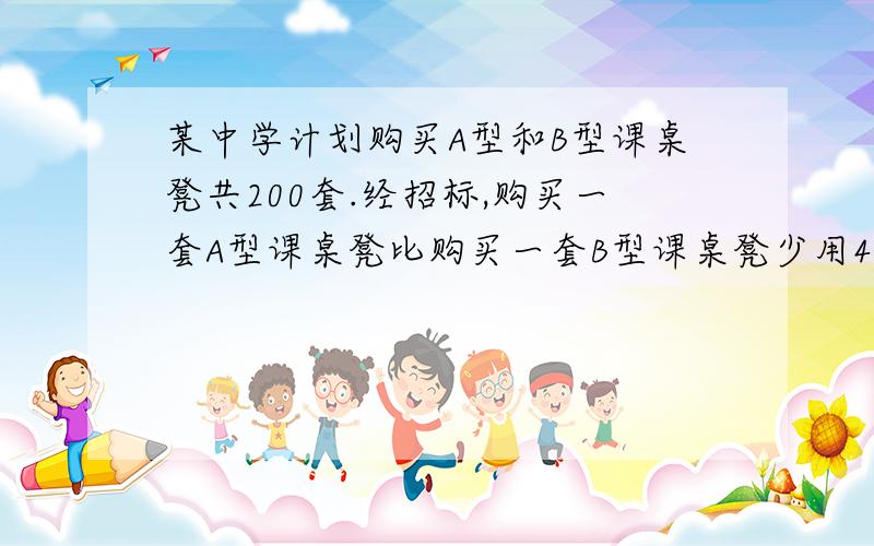 某中学计划购买A型和B型课桌凳共200套.经招标,购买一套A型课桌凳比购买一套B型课桌凳少用40元,且购买4套A